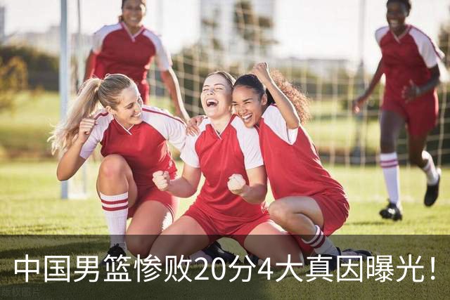 中国男篮惨败20分4大真因曝光！郭士强需背责，篮板失守球队缺真核