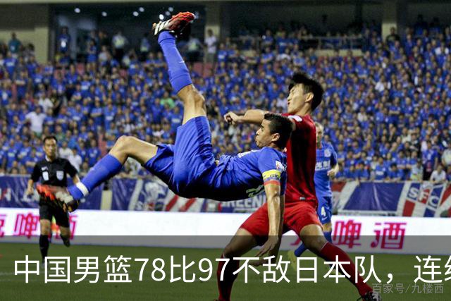 中国男篮78比97不敌日本队，连续两届无缘亚运会决赛
